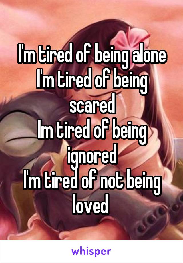 I'm tired of being alone
I'm tired of being scared
Im tired of being ignored
I'm tired of not being loved 