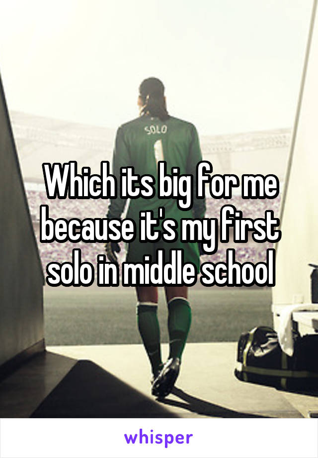 Which its big for me because it's my first solo in middle school