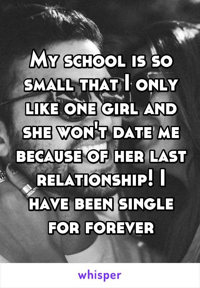 My school is so small that I only like one girl and she won't date me because of her last relationship! I have been single for forever