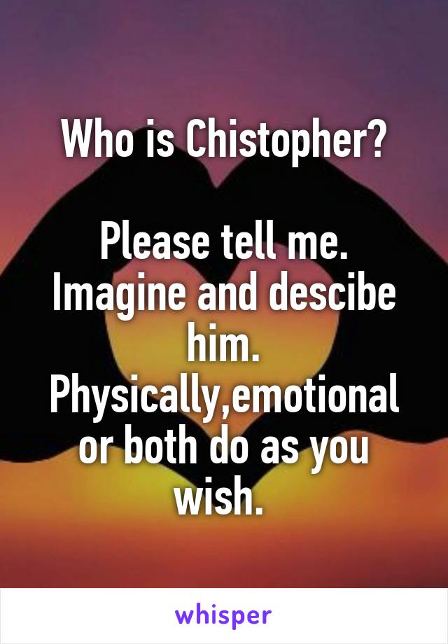 Who is Chistopher?

Please tell me.
Imagine and descibe him.
Physically,emotional
or both do as you wish. 