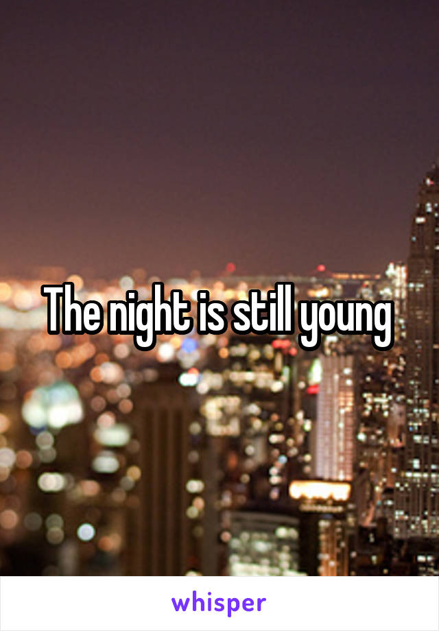 The night is still young 