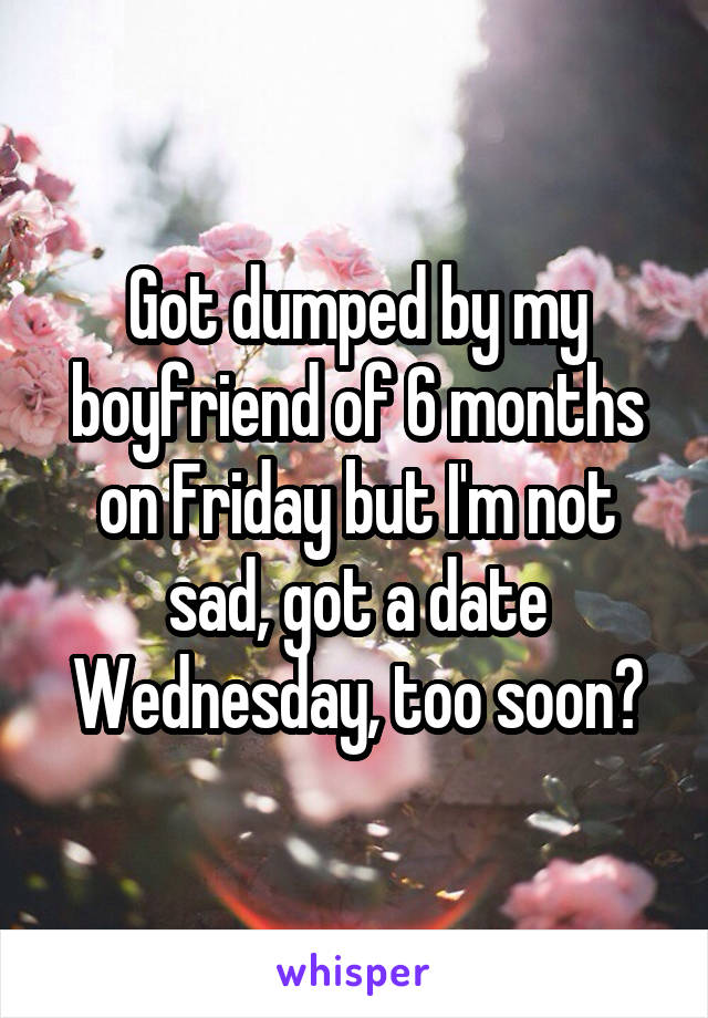 Got dumped by my boyfriend of 6 months on Friday but I'm not sad, got a date Wednesday, too soon?