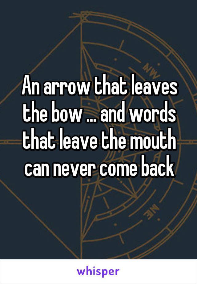 An arrow that leaves the bow ... and words that leave the mouth can never come back
