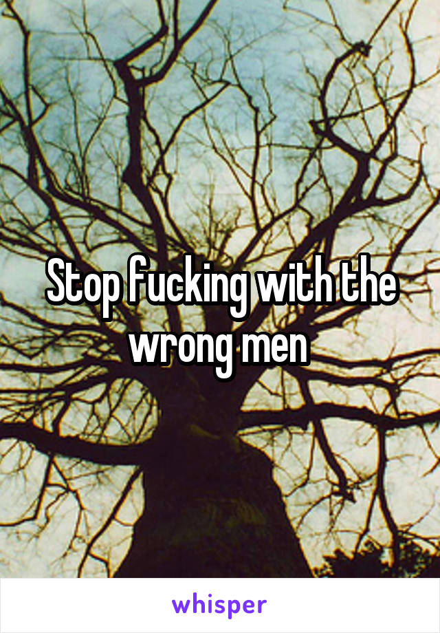 Stop fucking with the wrong men 