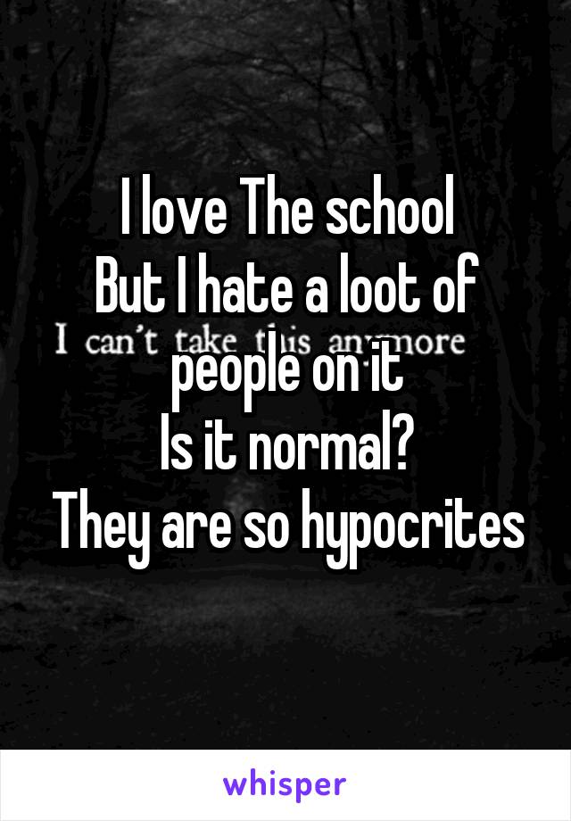 I love The school
But I hate a loot of people on it
Is it normal?
They are so hypocrites 