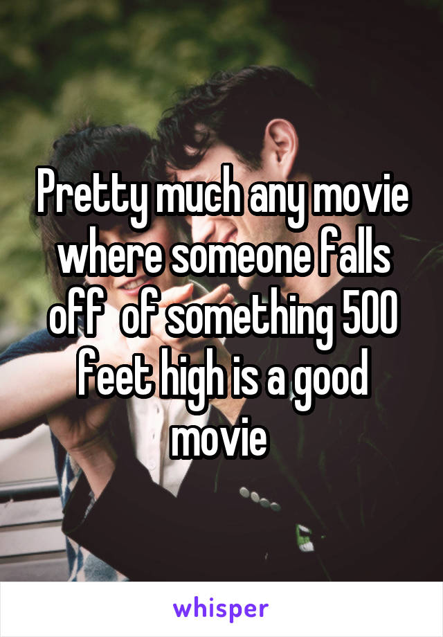 Pretty much any movie where someone falls off  of something 500 feet high is a good movie 