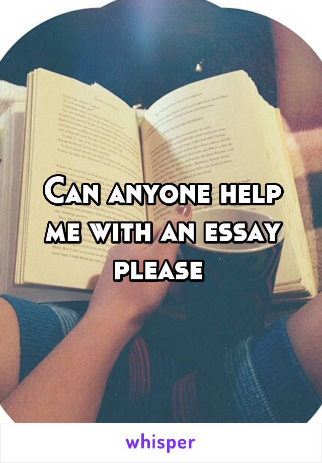 Can anyone help me with an essay please 