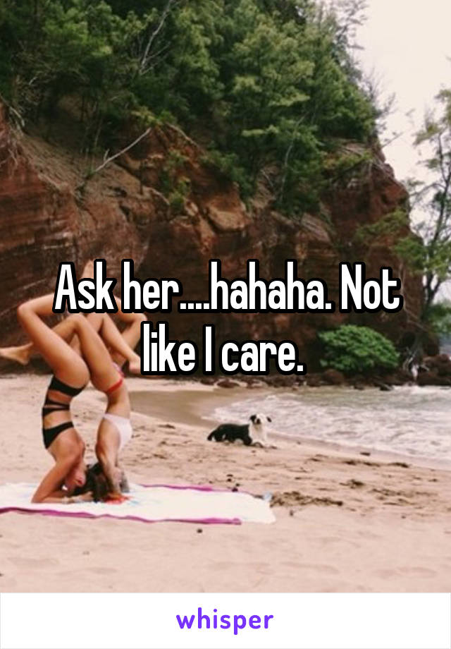 Ask her....hahaha. Not like I care. 