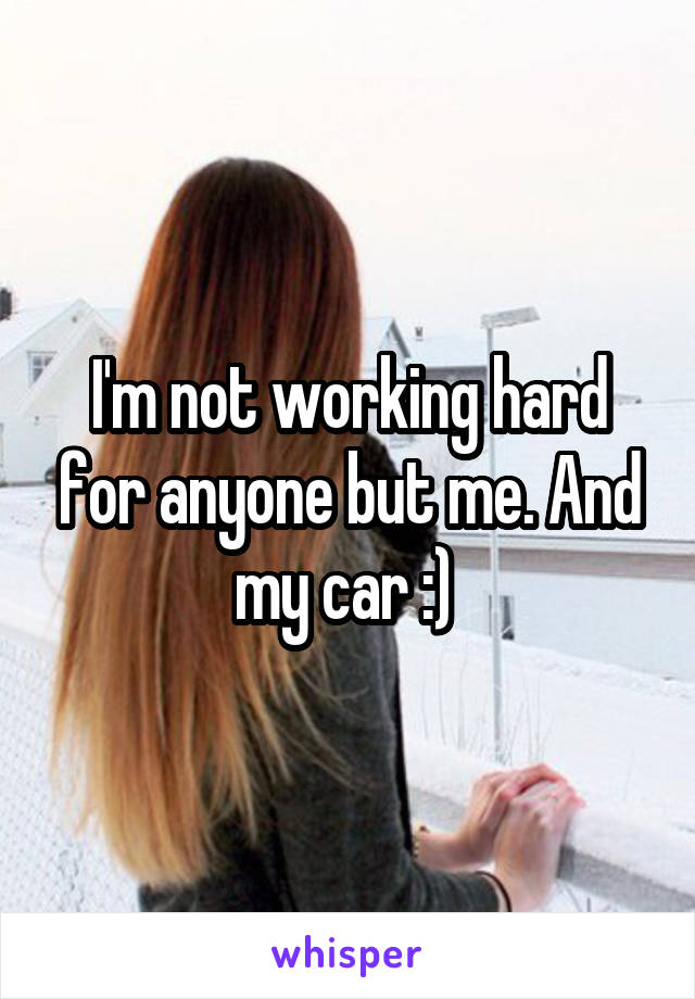 I'm not working hard for anyone but me. And my car :) 