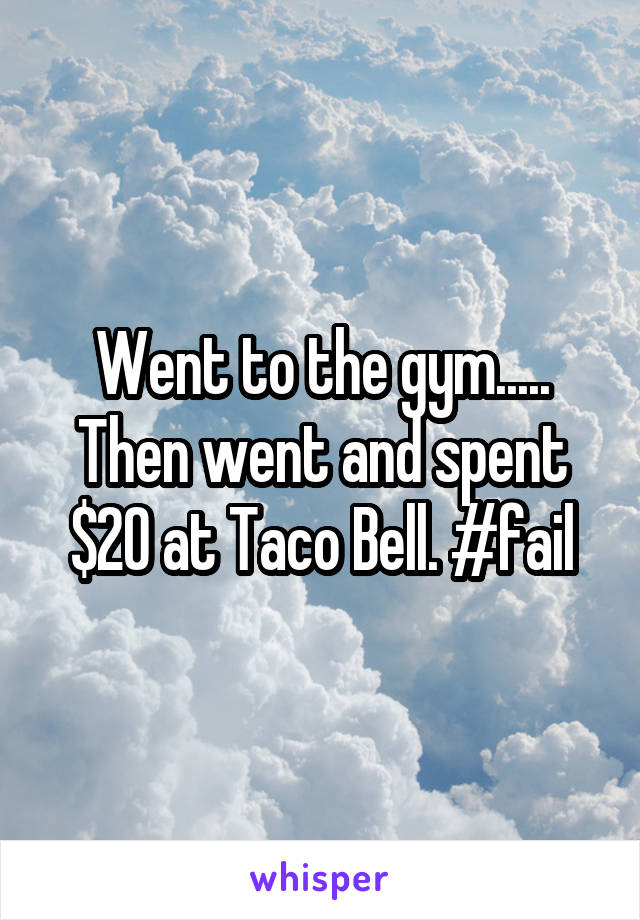 Went to the gym..... Then went and spent $20 at Taco Bell. #fail