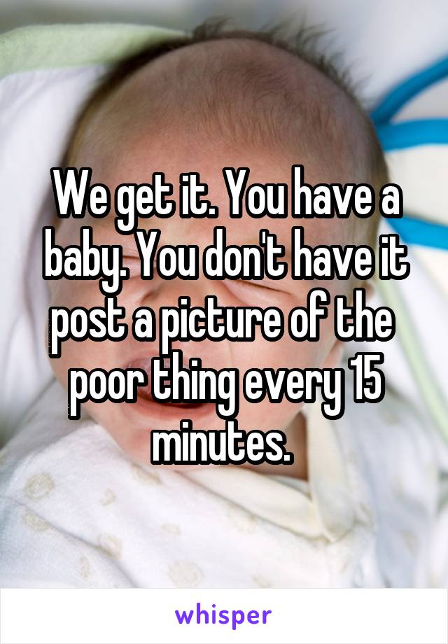 We get it. You have a baby. You don't have it post a picture of the 
poor thing every 15 minutes. 