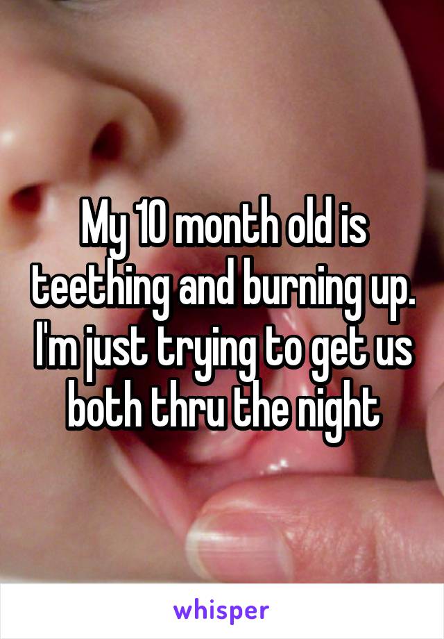 My 10 month old is teething and burning up. I'm just trying to get us both thru the night