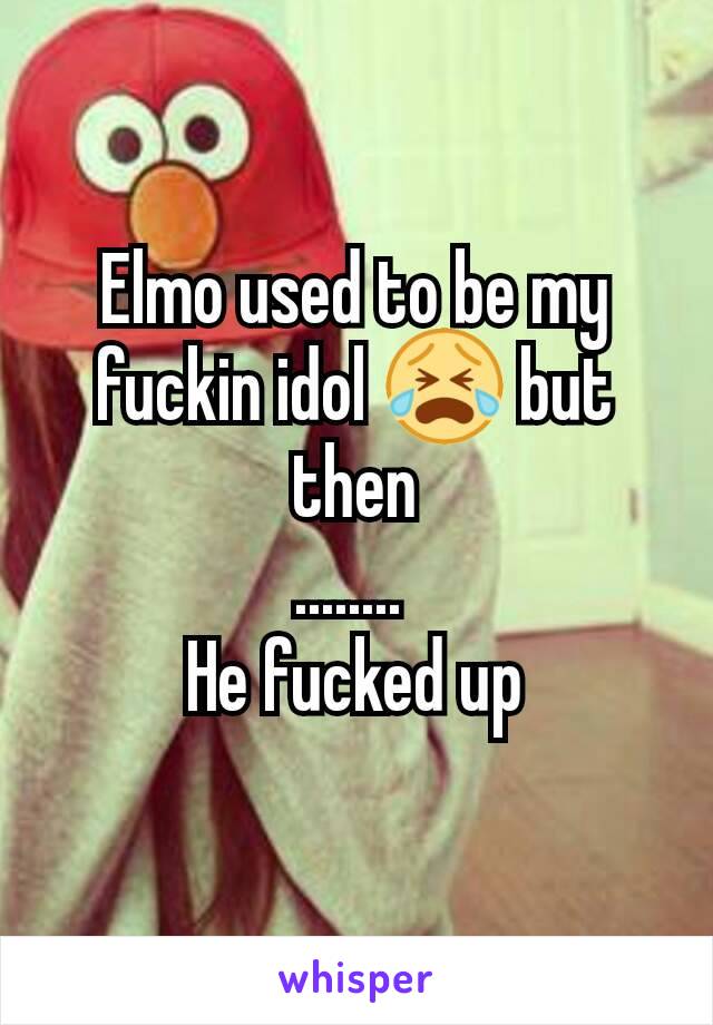 Elmo used to be my fuckin idol 😭 but then
........ 
He fucked up