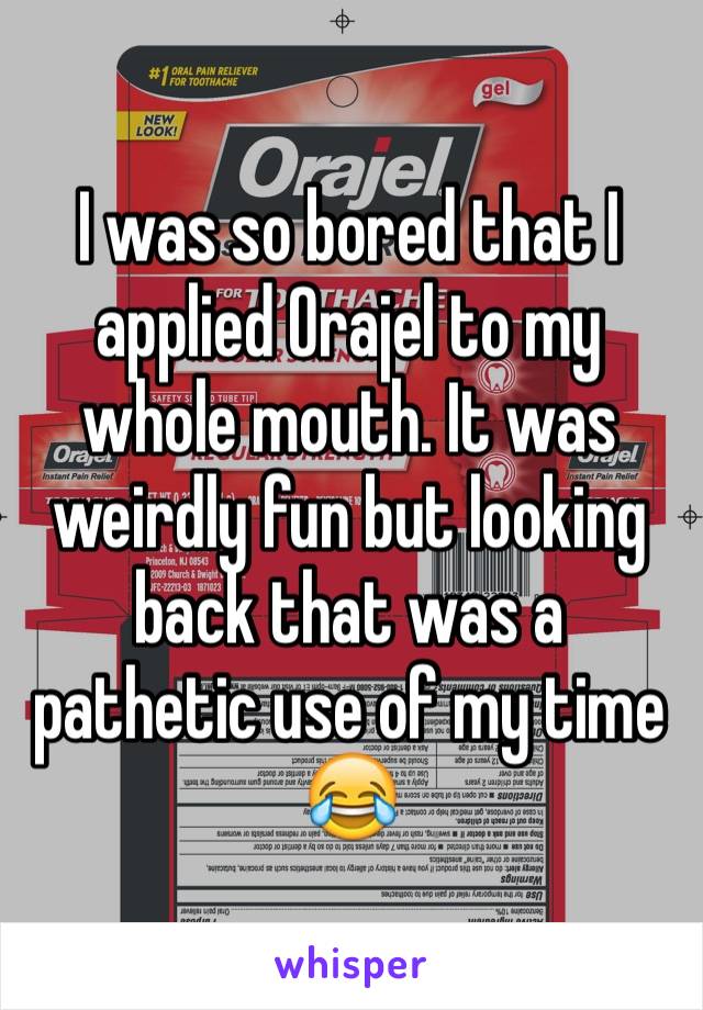 I was so bored that I applied Orajel to my whole mouth. It was weirdly fun but looking back that was a pathetic use of my time 😂