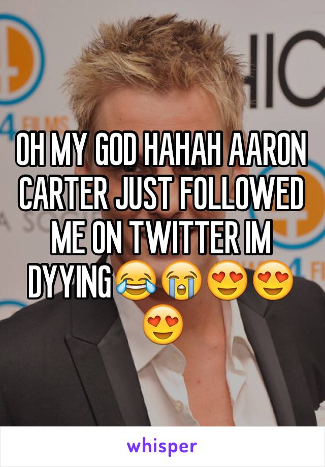 OH MY GOD HAHAH AARON CARTER JUST FOLLOWED ME ON TWITTER IM DYYING😂😭😍😍😍