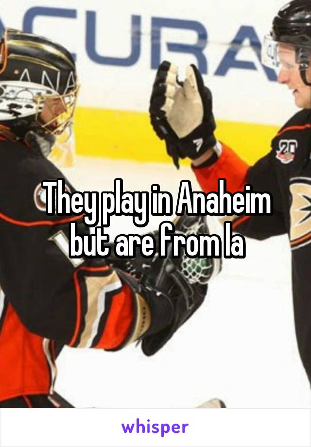 They play in Anaheim but are from la