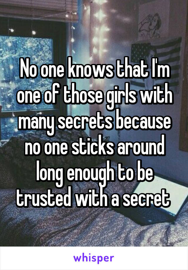 No one knows that I'm one of those girls with many secrets because no one sticks around long enough to be trusted with a secret 