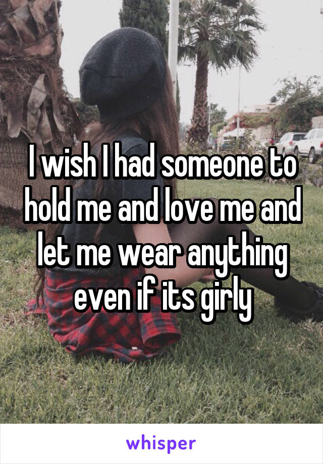 I wish I had someone to hold me and love me and let me wear anything even if its girly