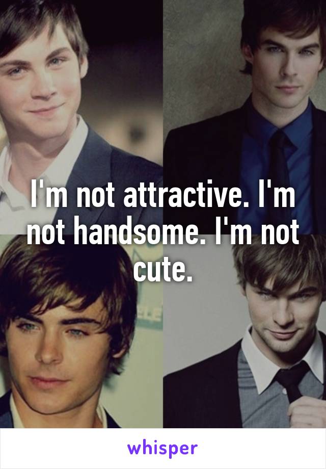 I'm not attractive. I'm not handsome. I'm not cute.