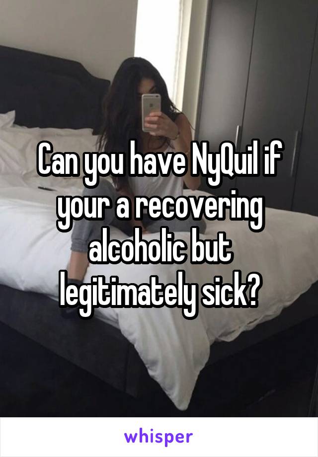 Can you have NyQuil if your a recovering alcoholic but legitimately sick?