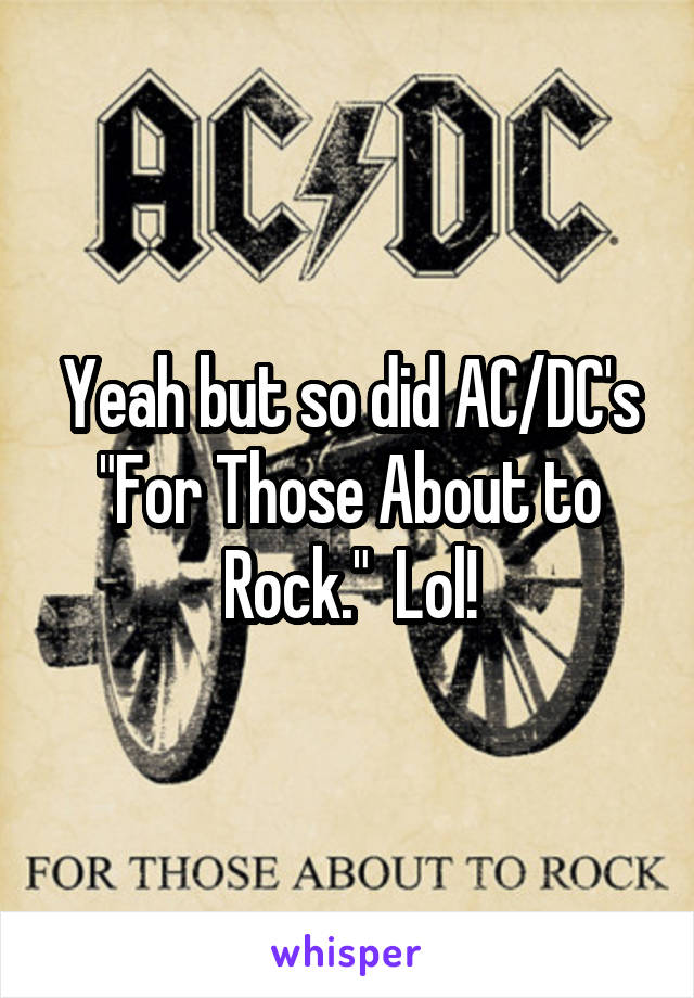 Yeah but so did AC/DC's "For Those About to Rock."  Lol!