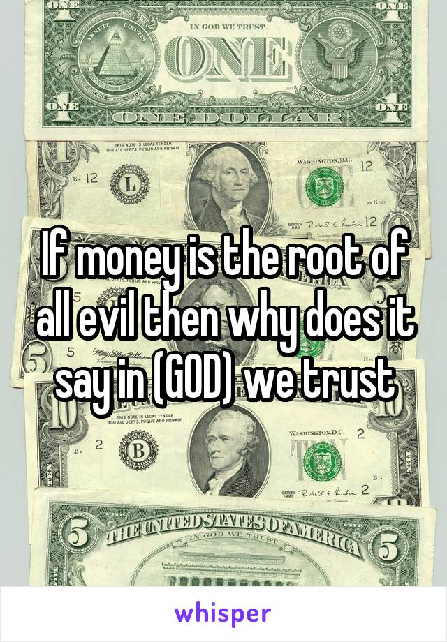 If money is the root of all evil then why does it say in (GOD) we trust