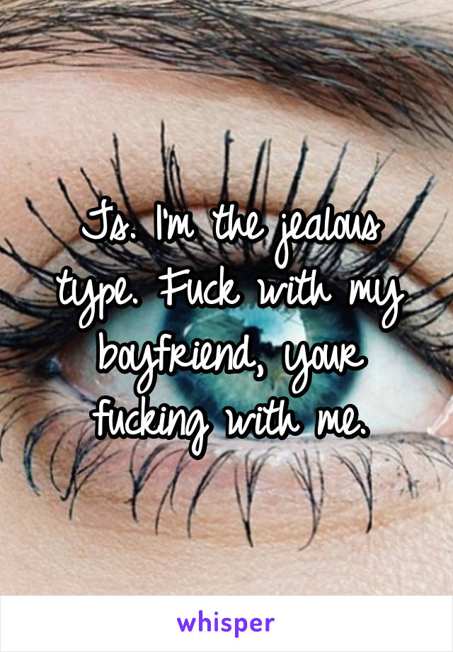 Js. I'm the jealous type. Fuck with my boyfriend, your fucking with me.