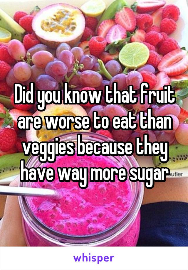 Did you know that fruit are worse to eat than veggies because they have way more sugar