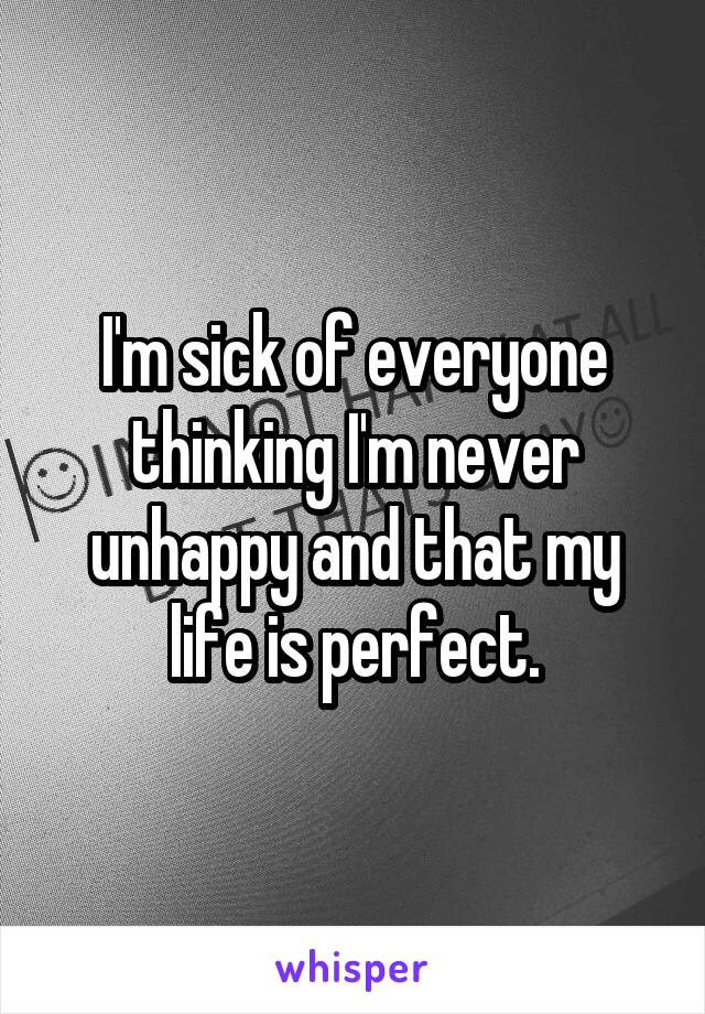 I'm sick of everyone thinking I'm never unhappy and that my life is perfect.