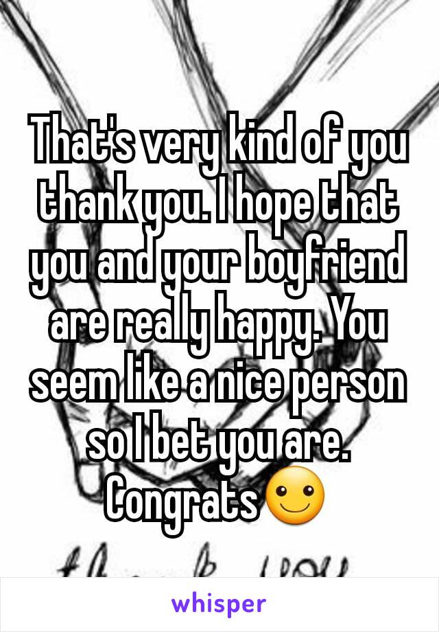 That's very kind of you thank you. I hope that you and your boyfriend are really happy. You seem like a nice person so I bet you are. Congrats☺