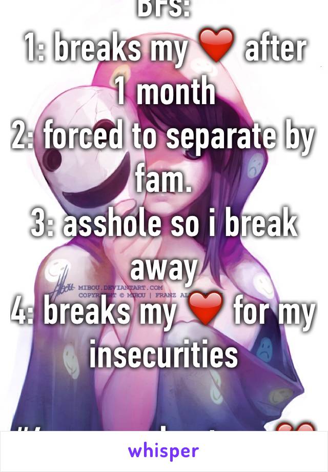 BFs:
1: breaks my ❤️ after 1 month
2: forced to separate by fam.
3: asshole so i break away
4: breaks my ❤️ for my insecurities

#4 was soulmate.... 💔💔💔💔💔💔💔