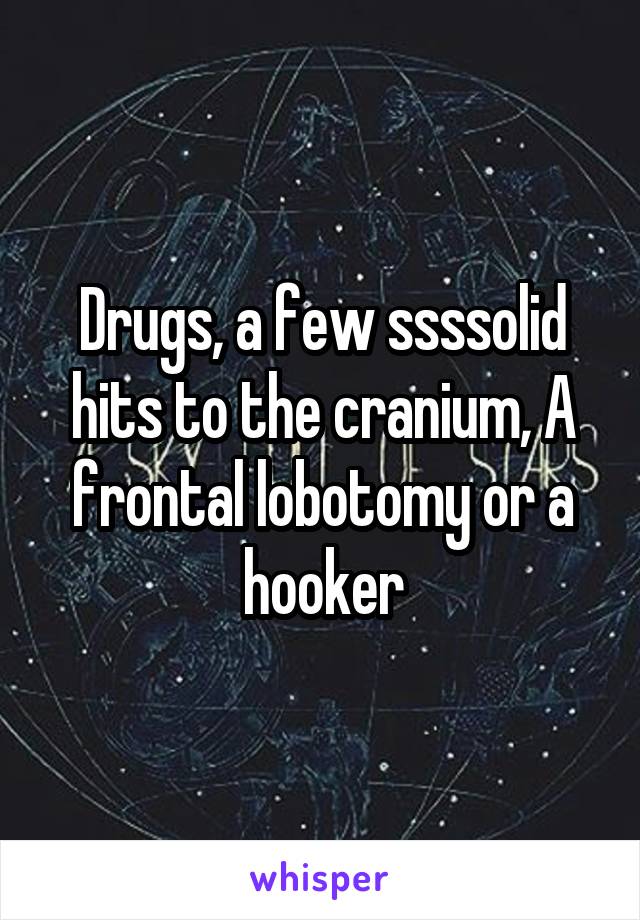 Drugs, a few ssssolid hits to the cranium, A frontal lobotomy or a hooker