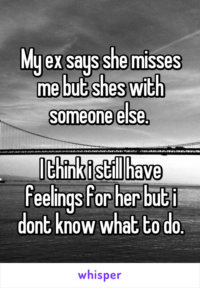 My ex says she misses me but shes with someone else. 

I think i still have feelings for her but i dont know what to do.