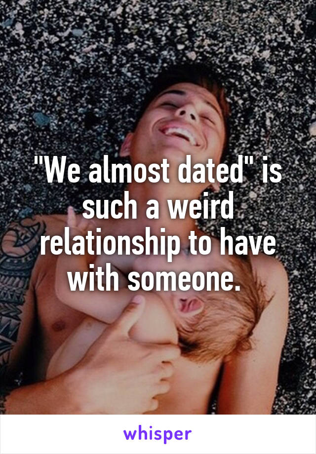 "We almost dated" is such a weird relationship to have with someone. 