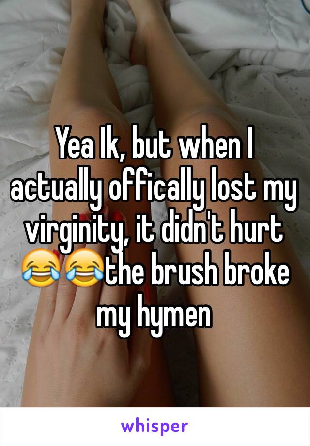 Yea Ik, but when I actually offically lost my virginity, it didn't hurt 😂😂the brush broke my hymen 