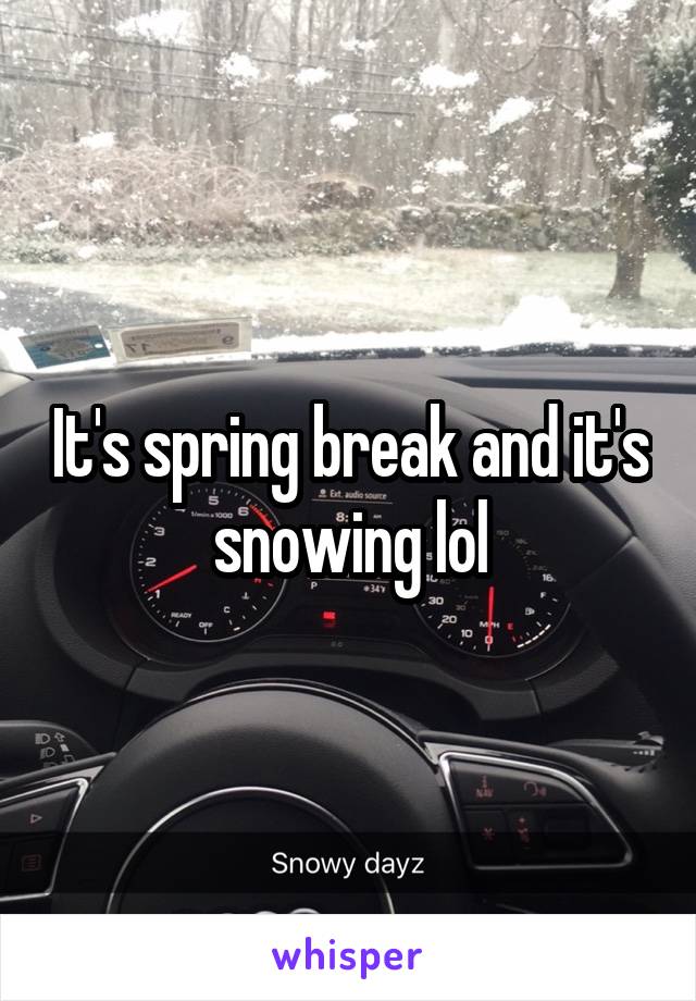 It's spring break and it's snowing lol