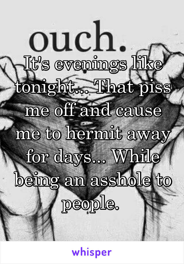 It's evenings like tonight... That piss me off and cause me to hermit away for days... While being an asshole to people. 