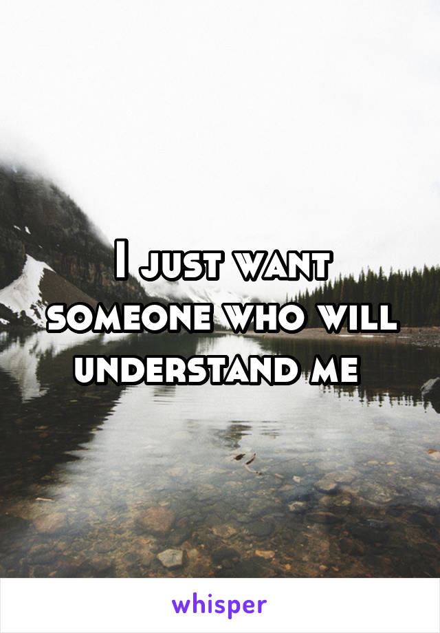 I just want someone who will understand me 