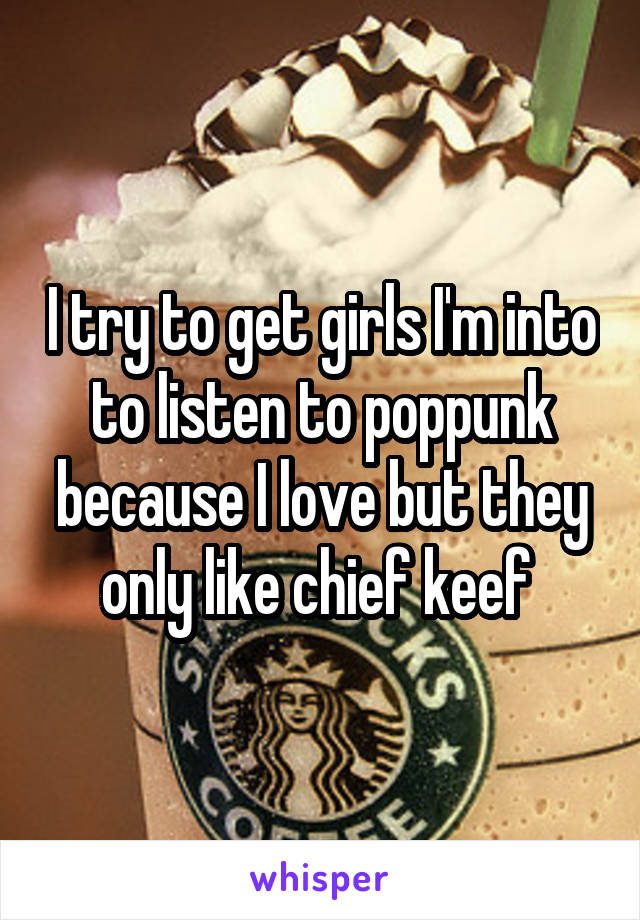 I try to get girls I'm into to listen to poppunk because I love but they only like chief keef 