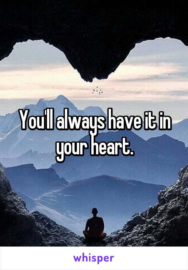 You'll always have it in your heart.