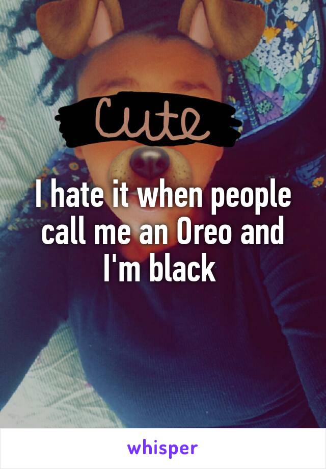 I hate it when people call me an Oreo and I'm black 