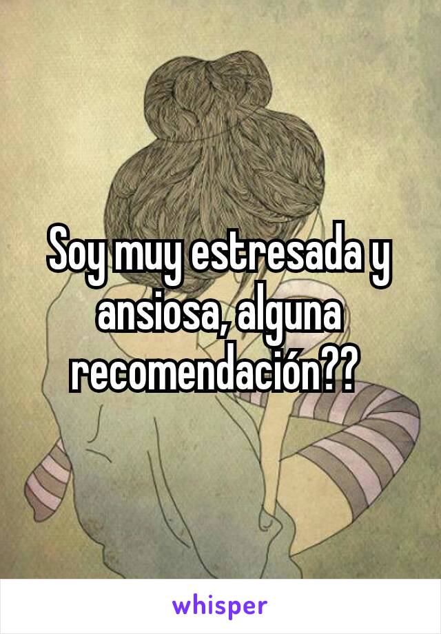 Soy muy estresada y ansiosa, alguna recomendación?? 