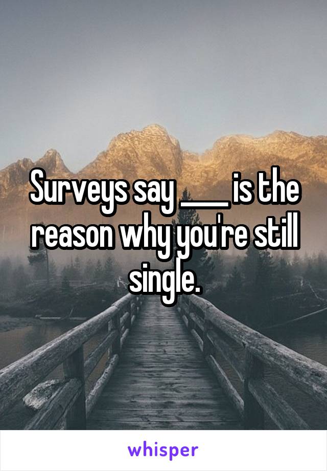 Surveys say ____ is the reason why you're still single.