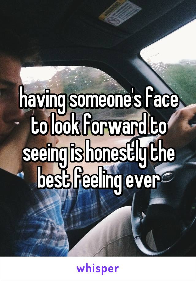 having someone's face to look forward to seeing is honestly the best feeling ever