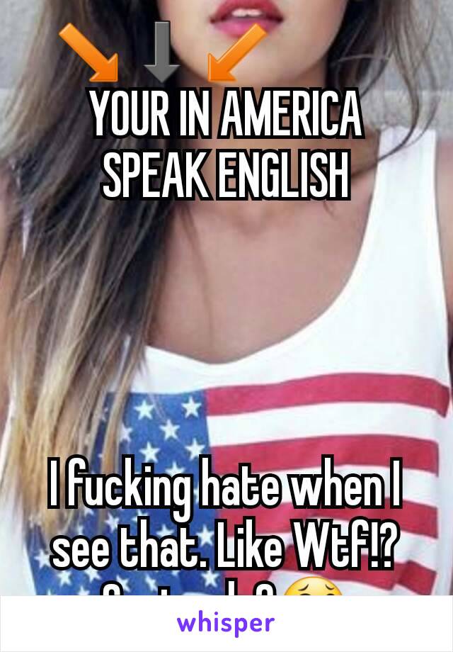   ↘⬇↙                
YOUR IN AMERICA
SPEAK ENGLISH




I fucking hate when I see that. Like Wtf!? Seriously?😂