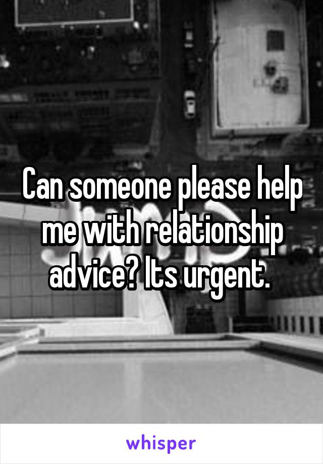 Can someone please help me with relationship advice? Its urgent. 