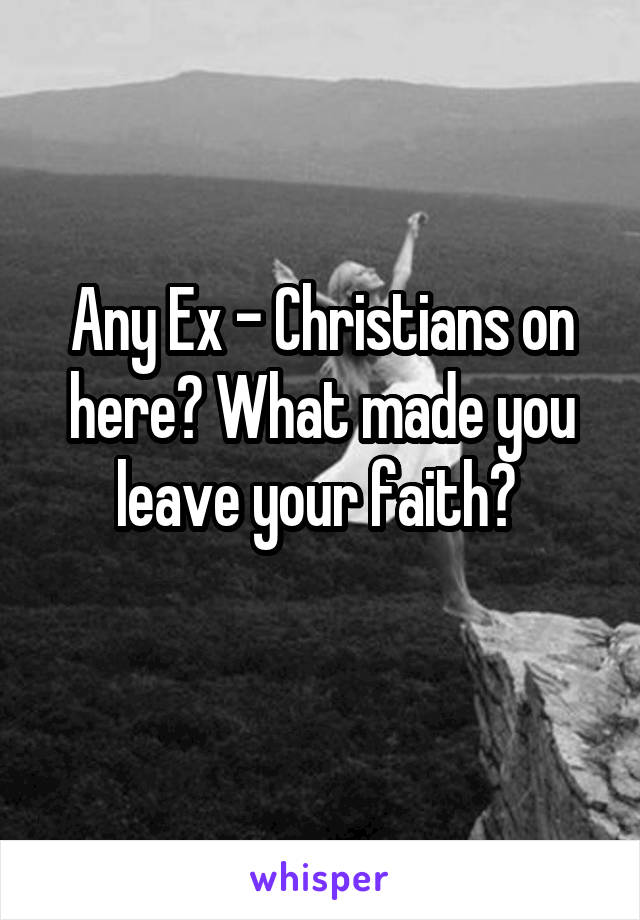 Any Ex - Christians on here? What made you leave your faith? 
