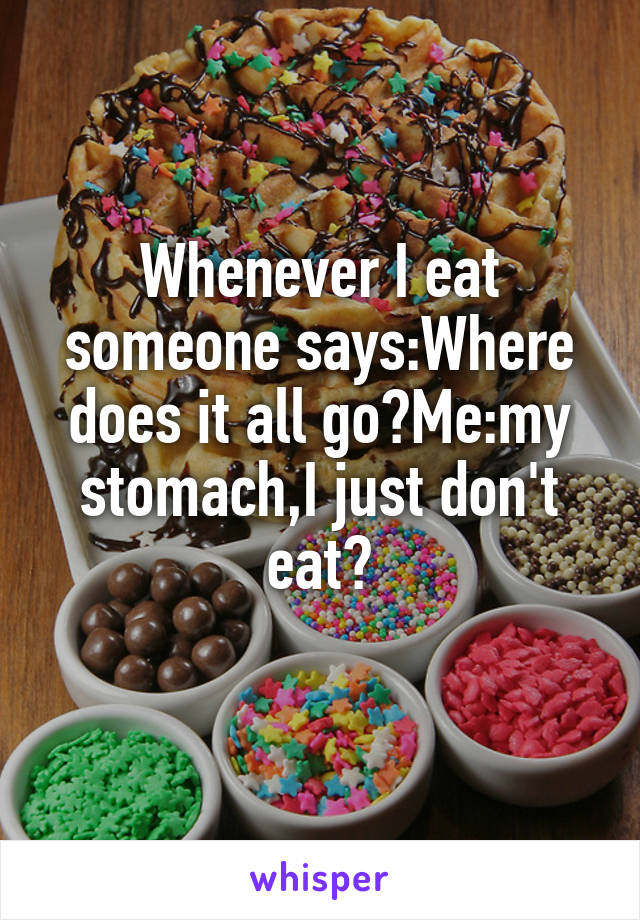 Whenever I eat someone says:Where does it all go?Me:my stomach,I just don't eat?
