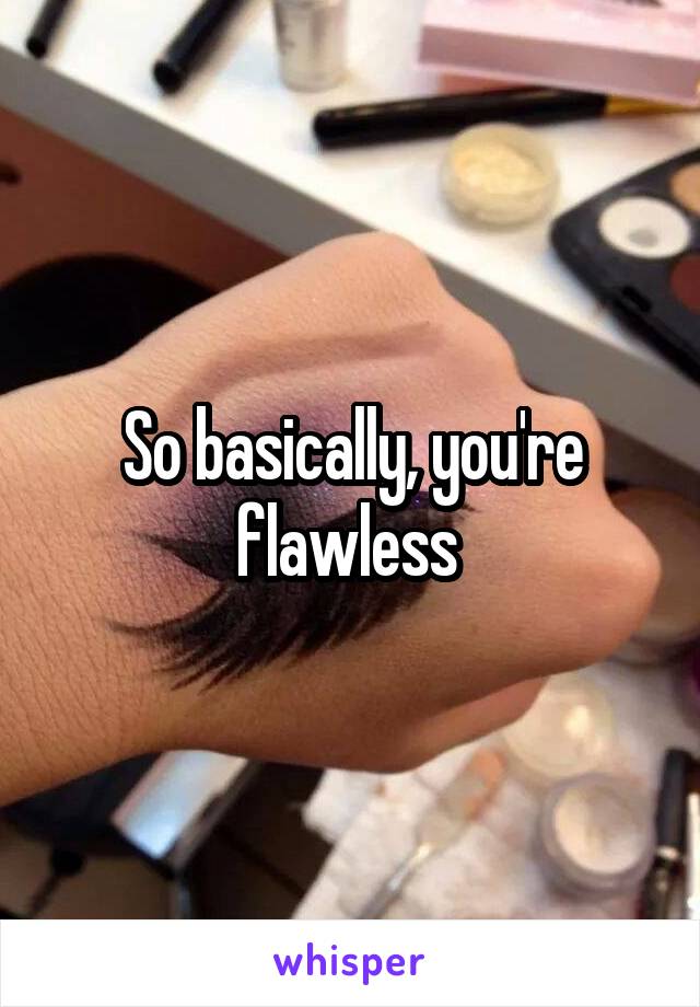 So basically, you're flawless 