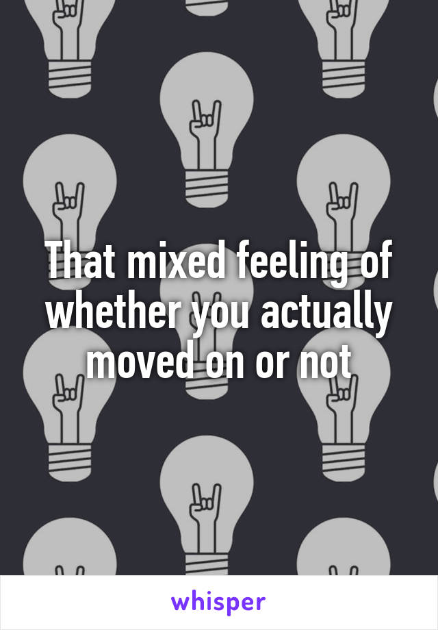 That mixed feeling of whether you actually moved on or not